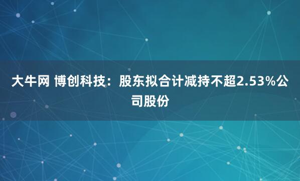 大牛网 博创科技：股东拟合计减持不超2.53%公司股份