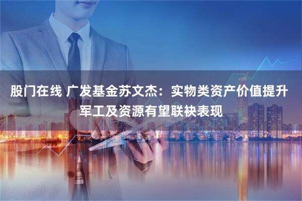股门在线 广发基金苏文杰：实物类资产价值提升 军工及资源有望联袂表现