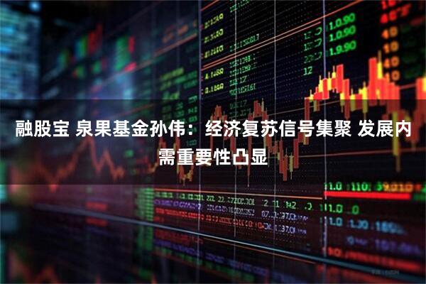 融股宝 泉果基金孙伟：经济复苏信号集聚 发展内需重要性凸显