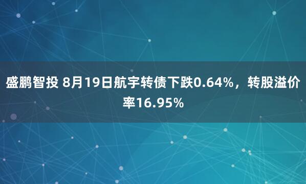 盛鹏智投 8月19日航宇转债下跌0.64%，转股溢价率16.95%