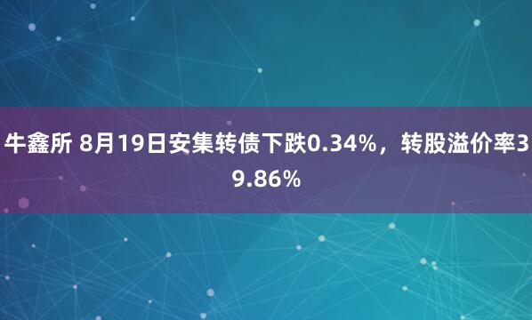 牛鑫所 8月19日安集转债下跌0.34%，转股溢价率39.86%