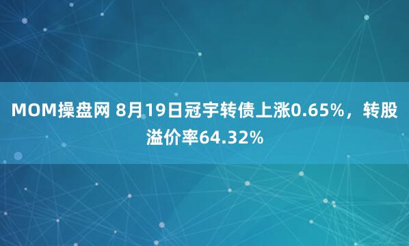 MOM操盘网 8月19日冠宇转债上涨0.65%，转股溢价率64.32%