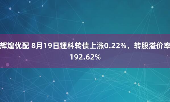 辉煌优配 8月19日锂科转债上涨0.22%，转股溢价率192.62%
