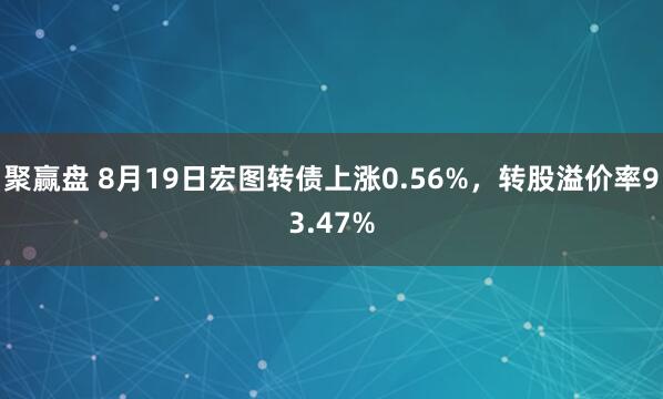 聚赢盘 8月19日宏图转债上涨0.56%，转股溢价率93.47%