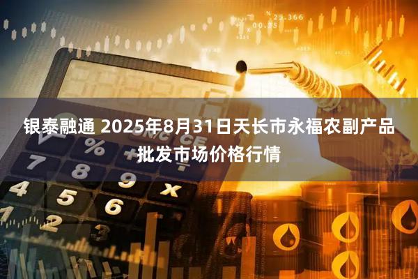 银泰融通 2025年8月31日天长市永福农副产品批发市场价格行情