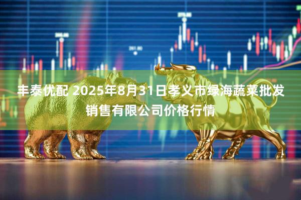 丰泰优配 2025年8月31日孝义市绿海蔬菜批发销售有限公司价格行情