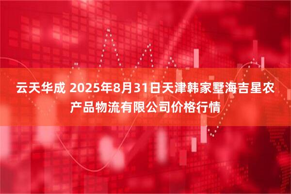 云天华成 2025年8月31日天津韩家墅海吉星农产品物流有限公司价格行情