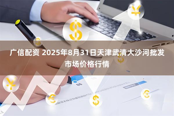 广信配资 2025年8月31日天津武清大沙河批发市场价格行情