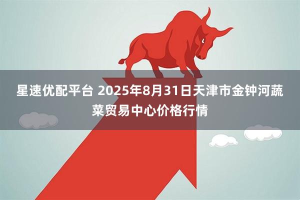 星速优配平台 2025年8月31日天津市金钟河蔬菜贸易中心价格行情