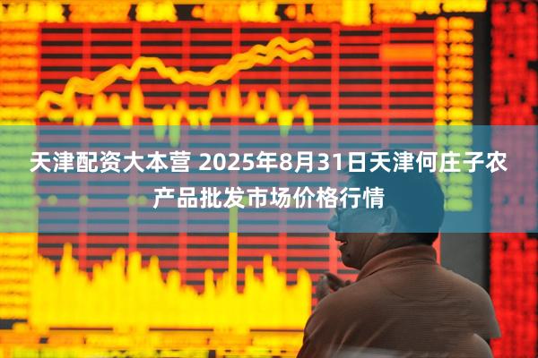 天津配资大本营 2025年8月31日天津何庄子农产品批发市场价格行情