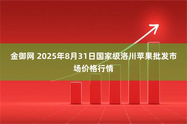 金御网 2025年8月31日国家级洛川苹果批发市场价格行情