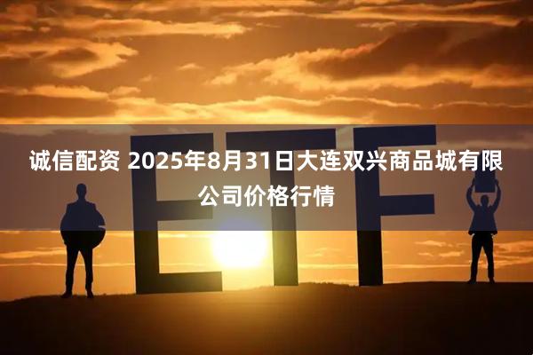 诚信配资 2025年8月31日大连双兴商品城有限公司价格行情