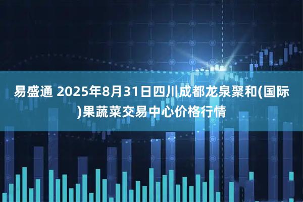 易盛通 2025年8月31日四川成都龙泉聚和(国际)果蔬菜交易中心价格行情