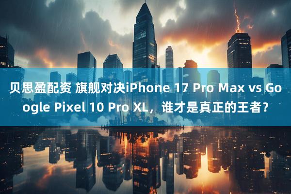 贝思盈配资 旗舰对决iPhone 17 Pro Max vs Google Pixel 10 Pro XL，谁才是真正的王者？