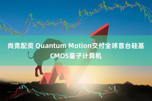 尚竞配资 Quantum Motion交付全球首台硅基CMOS量子计算机