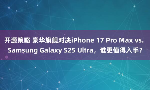 开源策略 豪华旗舰对决iPhone 17 Pro Max vs. Samsung Galaxy S25 Ultra，谁更值得入手？