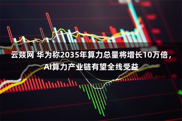 云燚网 华为称2035年算力总量将增长10万倍，AI算力产业链有望全线受益