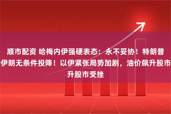 顺市配资 哈梅内伊强硬表态：永不妥协！特朗普呼吁伊朗无条件投降！以伊紧张局势加剧，油价飙升股市受挫