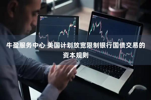 牛盈服务中心 美国计划放宽限制银行国债交易的资本规则