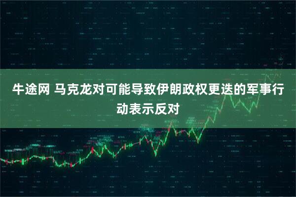 牛途网 马克龙对可能导致伊朗政权更迭的军事行动表示反对
