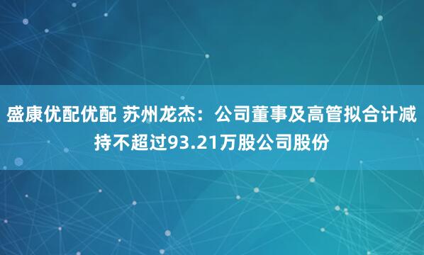 盛康优配优配 苏州龙杰：公司董事及高管拟合计减持不超过93.21万股公司股份
