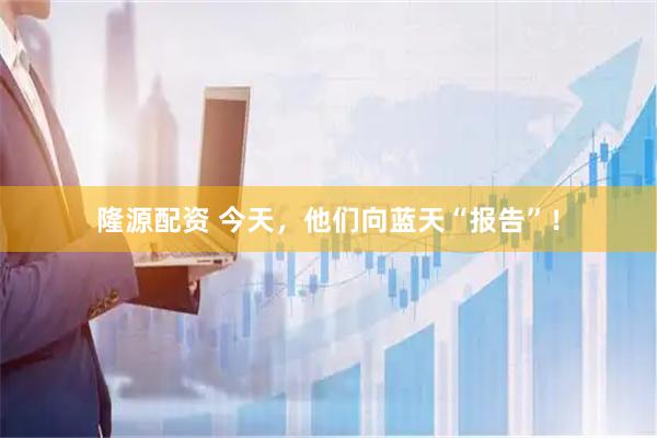 隆源配资 今天，他们向蓝天“报告”！