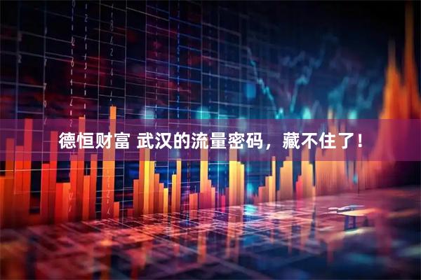 德恒财富 武汉的流量密码，藏不住了！