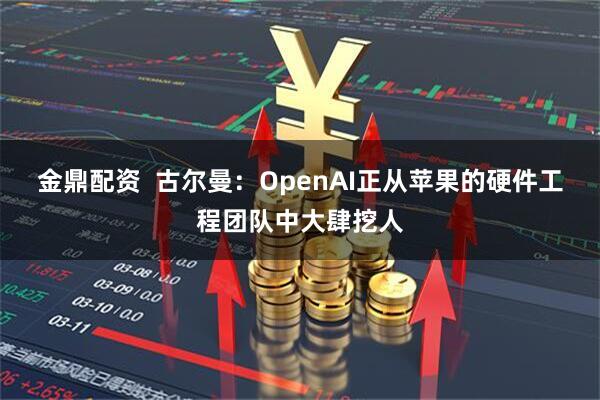 金鼎配资  古尔曼：OpenAI正从苹果的硬件工程团队中大肆挖人