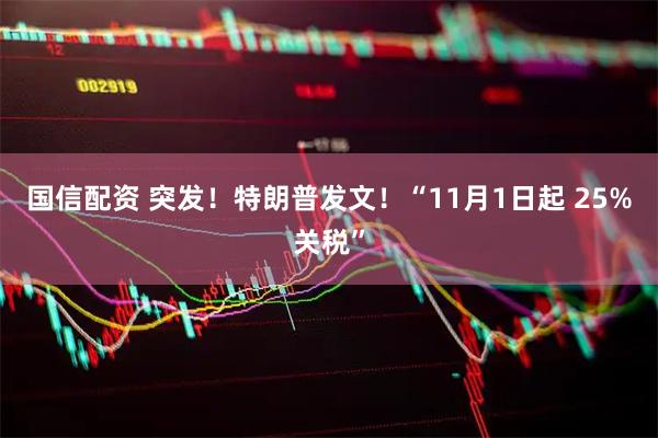 国信配资 突发！特朗普发文！“11月1日起 25%关税”