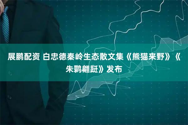 展鹏配资 白忠德秦岭生态散文集《熊猫来野》《朱鹮翩跹》发布