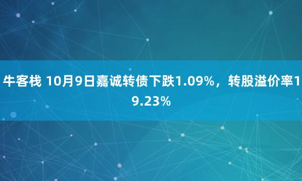 牛客栈 10月9日嘉诚转债下跌1.09%，转股溢价率19.23%