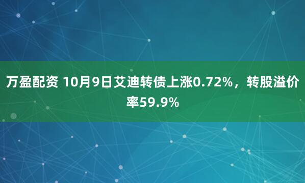万盈配资 10月9日艾迪转债上涨0.72%，转股溢价率59.9%