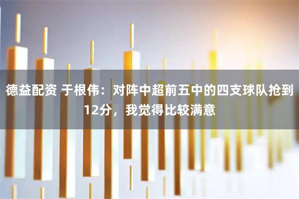 德益配资 于根伟：对阵中超前五中的四支球队抢到12分，我觉得比较满意