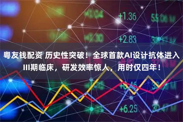 粤友钱配资 历史性突破！全球首款AI设计抗体进入III期临床，研发效率惊人，用时仅四年！