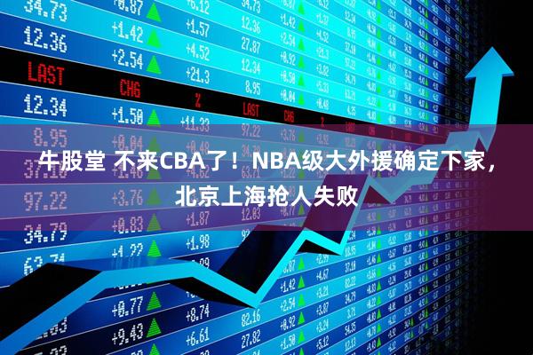 牛股堂 不来CBA了！NBA级大外援确定下家，北京上海抢人失败