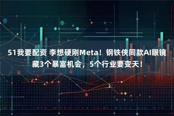 51我要配资 李想硬刚Meta！钢铁侠同款AI眼镜藏3个暴富机会，5个行业要变天！