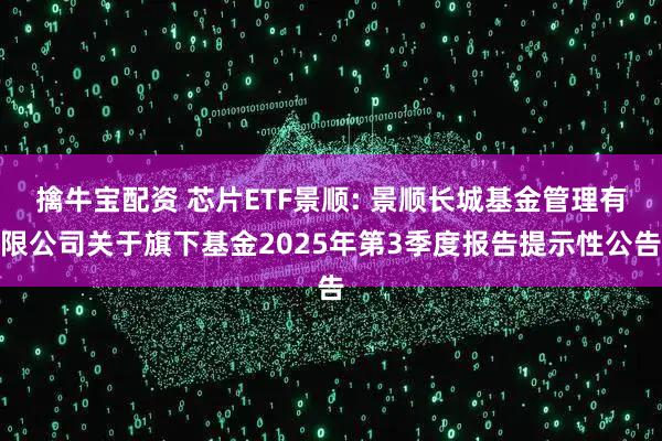 擒牛宝配资 芯片ETF景顺: 景顺长城基金管理有限公司关于旗下基金2025年第3季度报告提示性公告