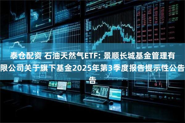 泰仓配资 石油天然气ETF: 景顺长城基金管理有限公司关于旗下基金2025年第3季度报告提示性公告