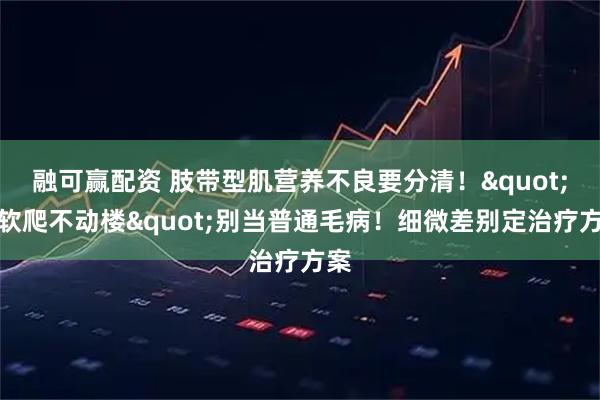 融可赢配资 肢带型肌营养不良要分清！"腿软爬不动楼"别当普通毛病！细微差别定治疗方案