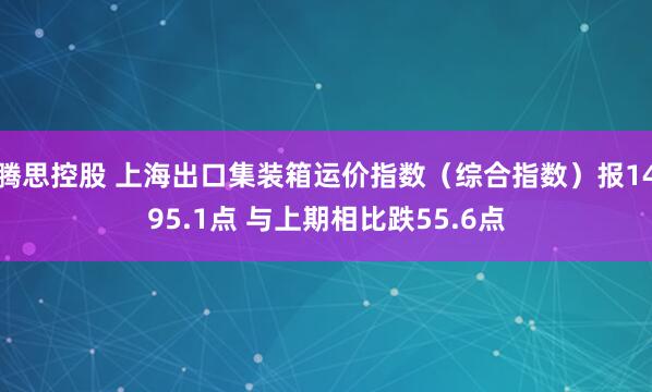腾思控股 上海出口集装箱运价指数（综合指数）报1495.1点 与上期相比跌55.6点