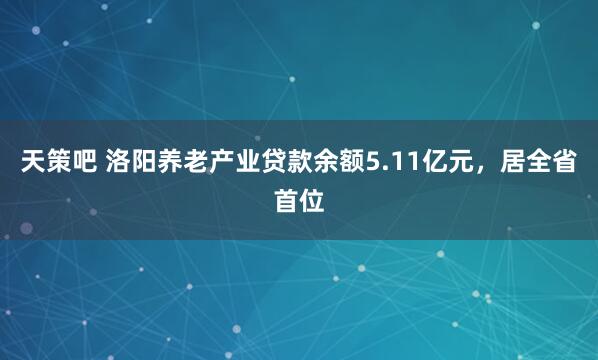 天策吧 洛阳养老产业贷款余额5.11亿元，居全省首位