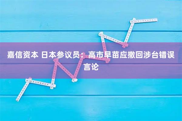 嘉信资本 日本参议员：高市早苗应撤回涉台错误言论