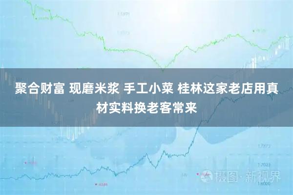 聚合财富 现磨米浆 手工小菜 桂林这家老店用真材实料换老客常来