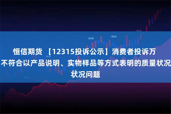 恒信期货 【12315投诉公示】消费者投诉万 科Ａ不符合以产品说明、实物样品等方式表明的质量状况问题