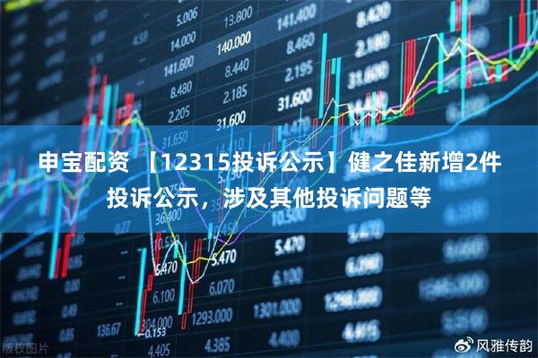 申宝配资 【12315投诉公示】健之佳新增2件投诉公示，涉及其他投诉问题等