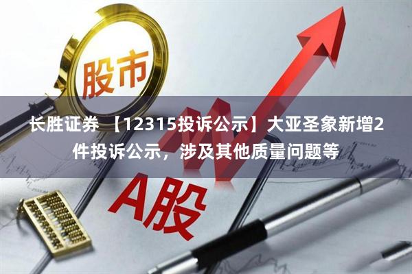 长胜证券 【12315投诉公示】大亚圣象新增2件投诉公示，涉及其他质量问题等