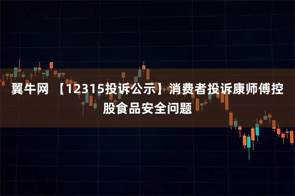 翼牛网 【12315投诉公示】消费者投诉康师傅控股食品安全问题