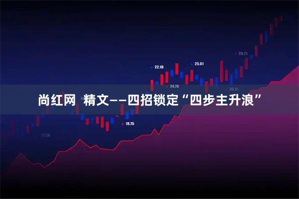尚红网  精文——四招锁定“四步主升浪”