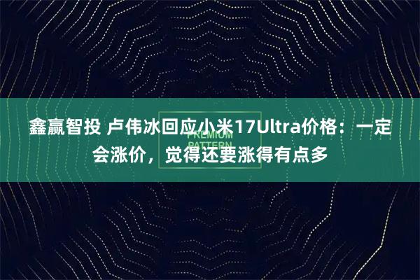 鑫赢智投 卢伟冰回应小米17Ultra价格：一定会涨价，觉得还要涨得有点多