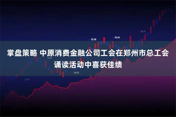掌盘策略 中原消费金融公司工会在郑州市总工会诵读活动中喜获佳绩
